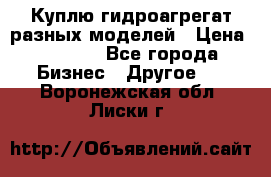 Куплю гидроагрегат разных моделей › Цена ­ 1 000 - Все города Бизнес » Другое   . Воронежская обл.,Лиски г.